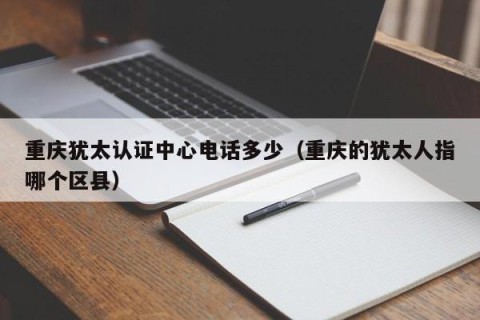 重庆犹太认证中心电话多少（重庆的犹太人指哪个区县）