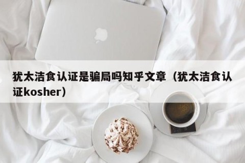 犹太洁食认证是骗局吗知乎文章（犹太洁食认证kosher）