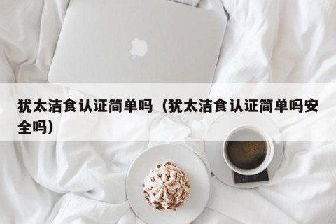犹太洁食认证简单吗（犹太洁食认证简单吗安全吗）