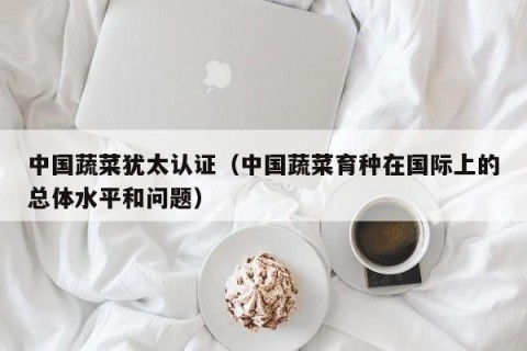 中国蔬菜犹太认证（中国蔬菜育种在国际上的总体水平和问题）