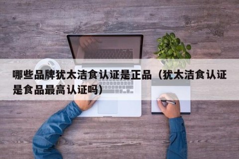哪些品牌犹太洁食认证是正品（犹太洁食认证是食品最高认证吗）