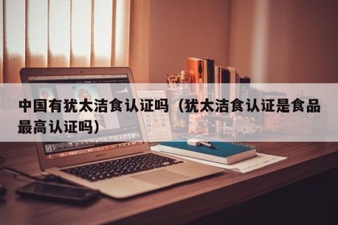 中国有犹太洁食认证吗（犹太洁食认证是食品最高认证吗）