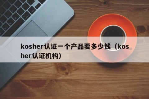 kosher认证一个产品要多少钱（kosher认证机构）