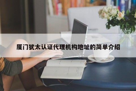 厦门犹太认证代理机构地址的简单介绍
