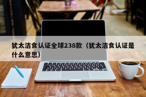 犹太洁食认证全球238款（犹太洁食认证是什么意思）