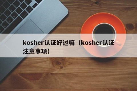 kosher认证好过嘛（kosher认证注意事项）