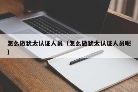 怎么做犹太认证人员（怎么做犹太认证人员呢）