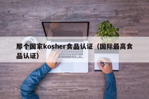那个国家kosher食品认证（国际最高食品认证）