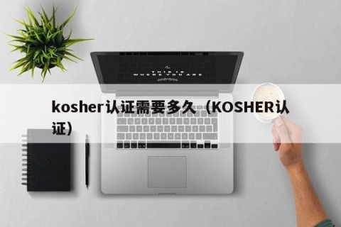 kosher认证需要多久（KOSHER认证）