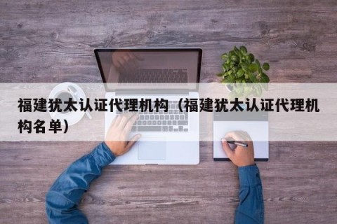 福建犹太认证代理机构（福建犹太认证代理机构名单）