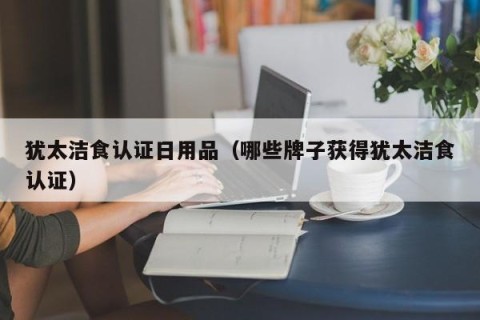 犹太洁食认证日用品（哪些牌子获得犹太洁食认证）