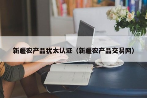 新疆农产品犹太认证（新疆农产品交易网）