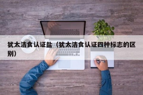犹太洁食认证盐（犹太洁食认证四种标志的区别）
