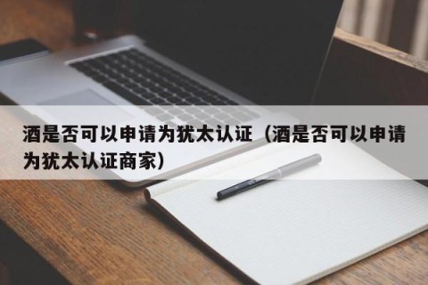 酒是否可以申请为犹太认证（酒是否可以申请为犹太认证商家）