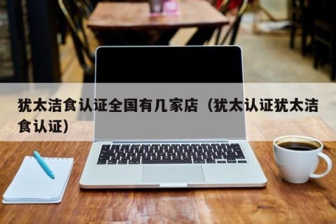 犹太洁食认证全国有几家店（犹太认证犹太洁食认证）