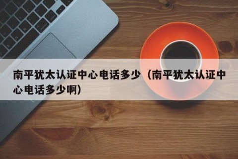 南平犹太认证中心电话多少（南平犹太认证中心电话多少啊）