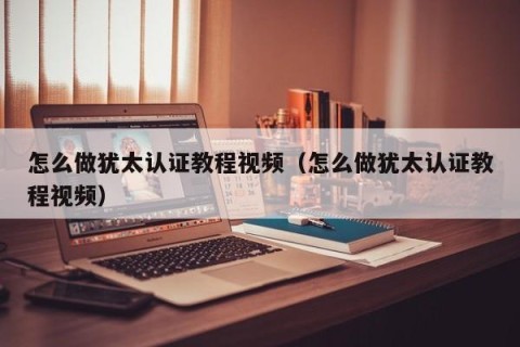 怎么做犹太认证教程视频（怎么做犹太认证教程视频）
