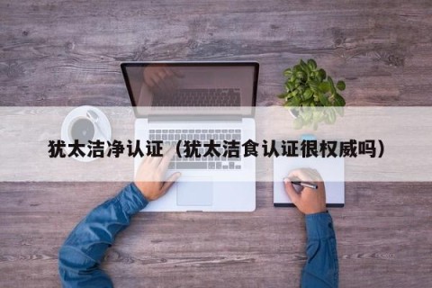 犹太洁净认证（犹太洁食认证很权威吗）