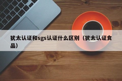 犹太认证和sgs认证什么区别（犹太认证食品）