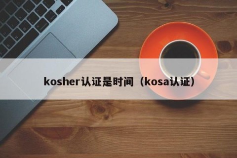 kosher认证是时间（kosa认证）