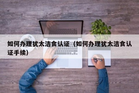 如何办理犹太洁食认证（如何办理犹太洁食认证手续）