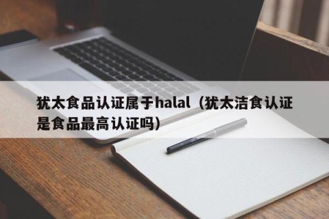 犹太食品认证属于halal（犹太洁食认证是食品最高认证吗）
