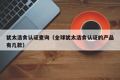犹太洁食认证查询（全球犹太洁食认证的产品有几款）