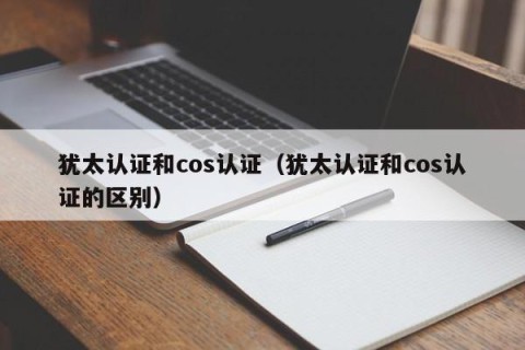 犹太认证和cos认证（犹太认证和cos认证的区别）