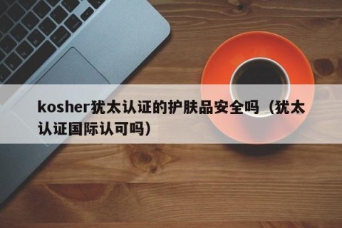 kosher犹太认证的护肤品安全吗（犹太认证国际认可吗）