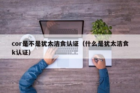 cor是不是犹太洁食认证（什么是犹太洁食k认证）