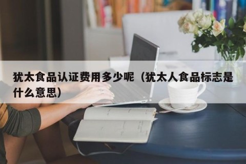 犹太食品认证费用多少呢（犹太人食品标志是什么意思）