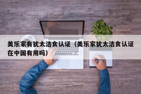 美乐家有犹太洁食认证（美乐家犹太洁食认证在中国有用吗）