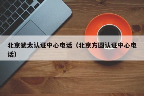 北京犹太认证中心电话（北京方圆认证中心电话）