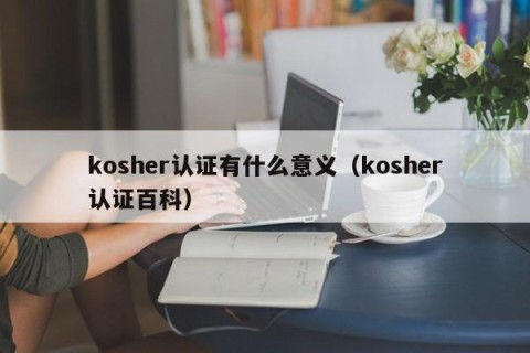kosher认证有什么意义（kosher认证百科）
