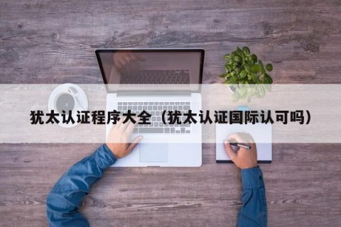 犹太认证程序大全（犹太认证国际认可吗）
