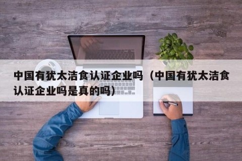 中国有犹太洁食认证企业吗（中国有犹太洁食认证企业吗是真的吗）