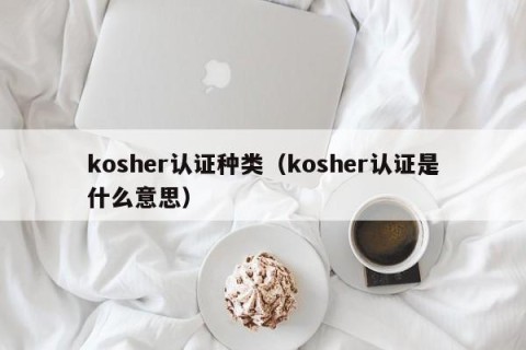 kosher认证种类（kosher认证是什么意思）