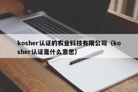 kosher认证的农业科技有限公司（kosher认证是什么意思）