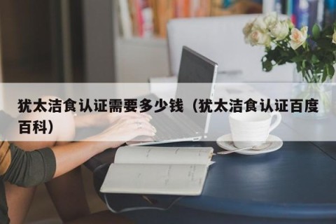 犹太洁食认证需要多少钱（犹太洁食认证百度百科）