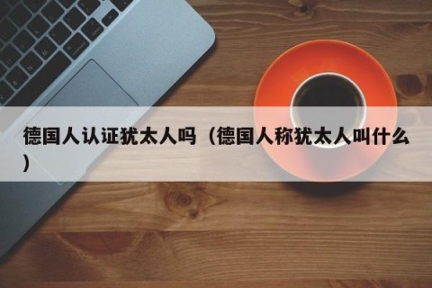 德国人认证犹太人吗（德国人称犹太人叫什么）