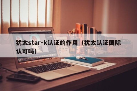 犹太star-k认证的作用（犹太认证国际认可吗）