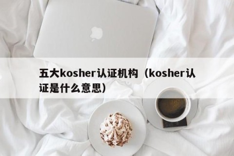五大kosher认证机构（kosher认证是什么意思）