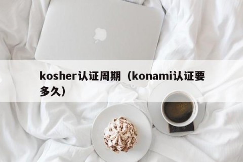 kosher认证周期（konami认证要多久）