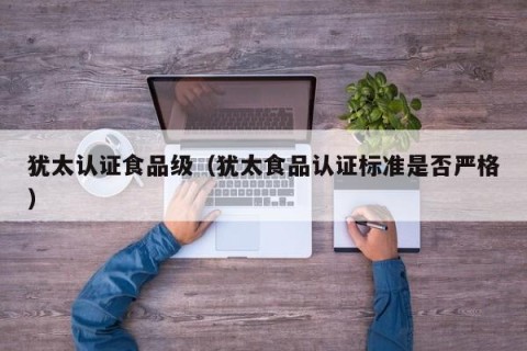 犹太认证食品级（犹太食品认证标准是否严格）