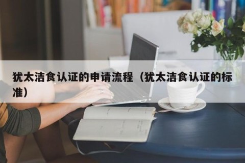 犹太洁食认证的申请流程（犹太洁食认证的标准）