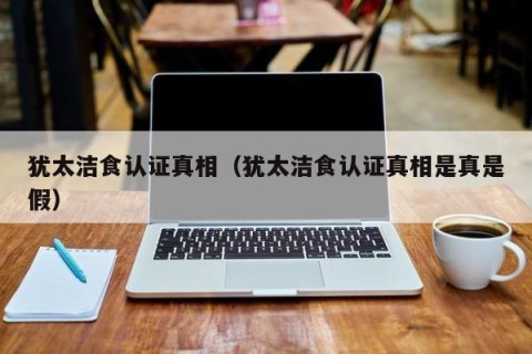 犹太洁食认证真相（犹太洁食认证真相是真是假）
