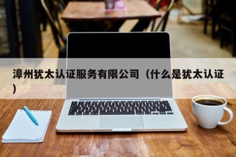 漳州犹太认证服务有限公司（什么是犹太认证）