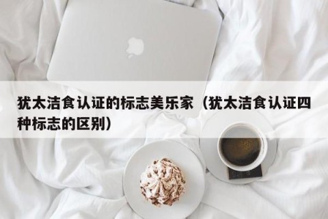 犹太洁食认证的标志美乐家（犹太洁食认证四种标志的区别）