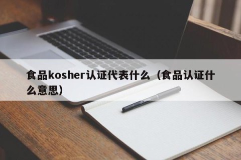 食品kosher认证代表什么（食品认证什么意思）
