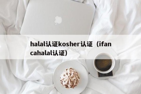 halal认证kosher认证（ifancahalal认证）